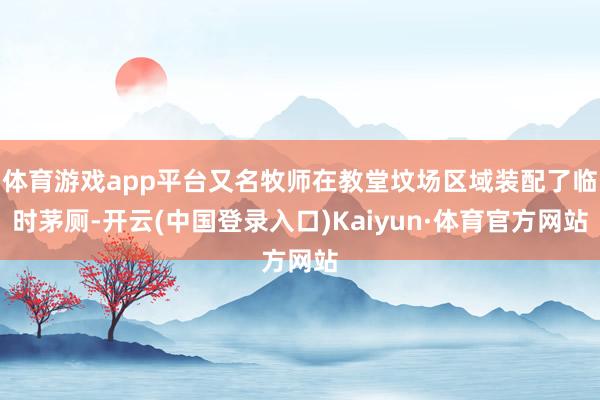体育游戏app平台又名牧师在教堂坟场区域装配了临时茅厕-开云(中国登录入口)Kaiyun·体育官方网站