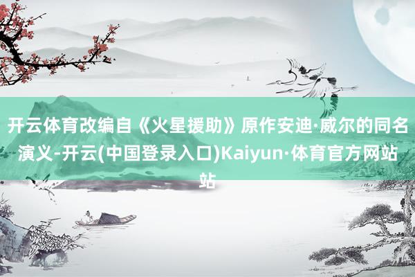 开云体育　　改编自《火星援助》原作安迪·威尔的同名演义-开云(中国登录入口)Kaiyun·体育官方网站