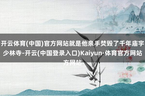 开云体育(中国)官方网站就是他亲手焚毁了千年庙宇少林寺-开云(中国登录入口)Kaiyun·体育官方网站