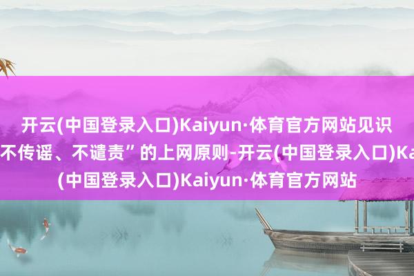 开云(中国登录入口)Kaiyun·体育官方网站见识大众遵守“不信谣、不传谣、不谴责”的上网原则-开云(中国登录入口)Kaiyun·体育官方网站