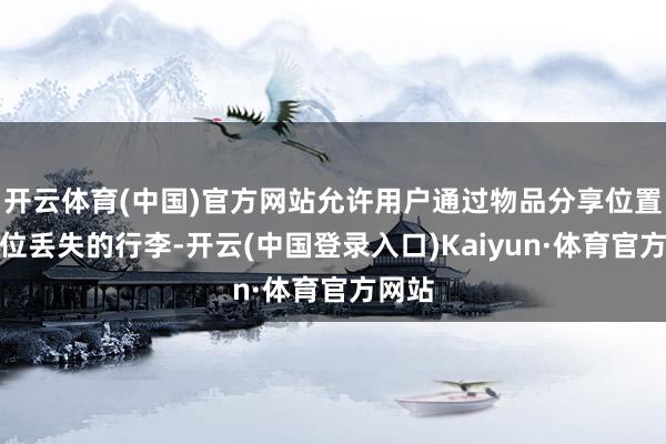 开云体育(中国)官方网站允许用户通过物品分享位置来定位丢失的行李-开云(中国登录入口)Kaiyun·体育官方网站