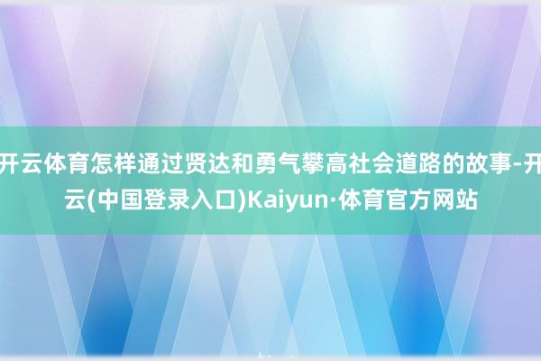 开云体育怎样通过贤达和勇气攀高社会道路的故事-开云(中国登录入口)Kaiyun·体育官方网站