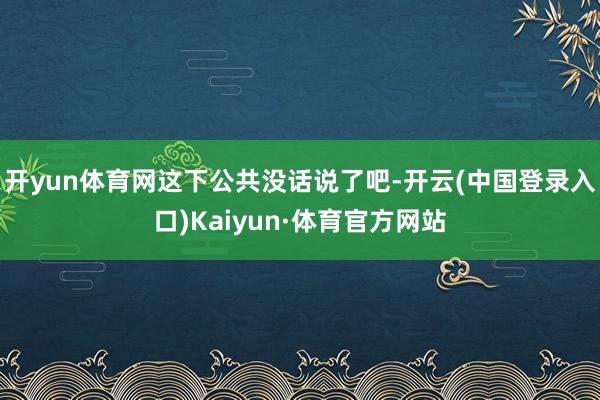 开yun体育网这下公共没话说了吧-开云(中国登录入口)Kaiyun·体育官方网站