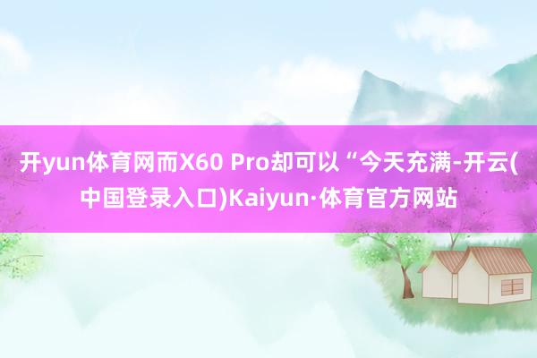 开yun体育网而X60 Pro却可以“今天充满-开云(中国登录入口)Kaiyun·体育官方网站