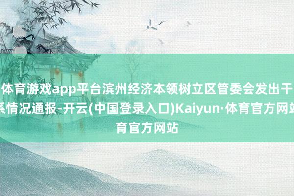 体育游戏app平台滨州经济本领树立区管委会发出干系情况通报-开云(中国登录入口)Kaiyun·体育官方网站