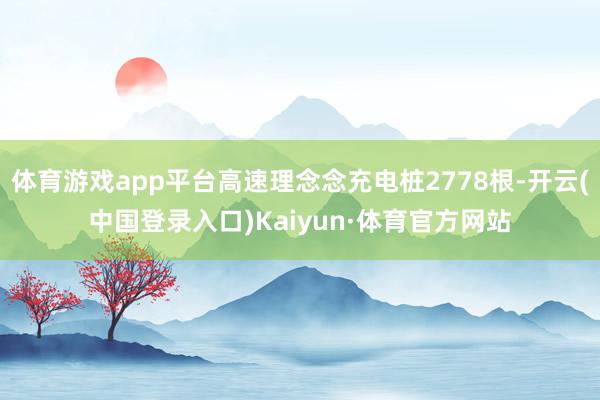 体育游戏app平台高速理念念充电桩2778根-开云(中国登录入口)Kaiyun·体育官方网站