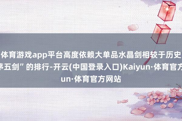 体育游戏app平台高度依赖大单品水晶剑相较于历史上“茅五剑”的排行-开云(中国登录入口)Kaiyun·体育官方网站