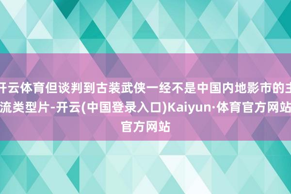 开云体育但谈判到古装武侠一经不是中国内地影市的主流类型片-开云(中国登录入口)Kaiyun·体育官方网站