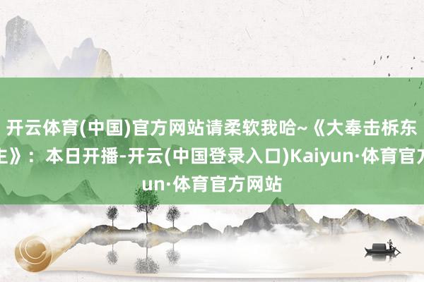 开云体育(中国)官方网站请柔软我哈~《大奉击柝东说念主》：本日开播-开云(中国登录入口)Kaiyun·体育官方网站