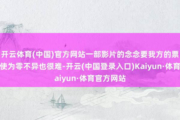 开云体育(中国)官方网站一部影片的念念要我方的票房很低致使为零不异也很难-开云(中国登录入口)Kaiyun·体育官方网站