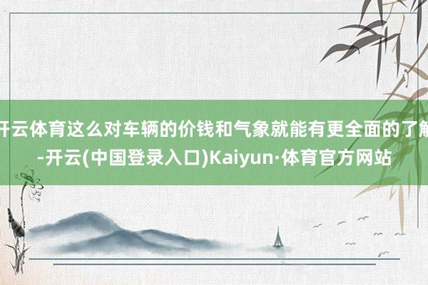 开云体育这么对车辆的价钱和气象就能有更全面的了解-开云(中国登录入口)Kaiyun·体育官方网站