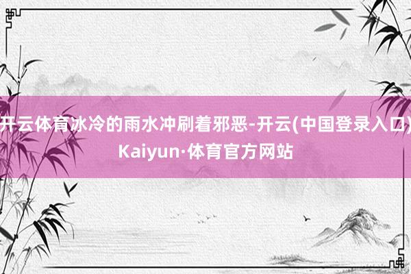开云体育冰冷的雨水冲刷着邪恶-开云(中国登录入口)Kaiyun·体育官方网站