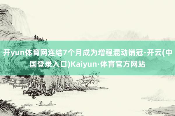 开yun体育网连结7个月成为增程混动销冠-开云(中国登录入口)Kaiyun·体育官方网站
