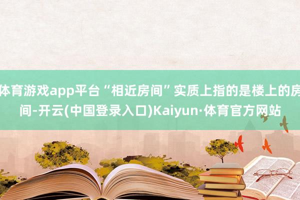 体育游戏app平台“相近房间”实质上指的是楼上的房间-开云(中国登录入口)Kaiyun·体育官方网站