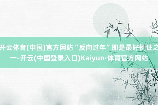 开云体育(中国)官方网站“反向过年”即是最好例证之一-开云(中国登录入口)Kaiyun·体育官方网站