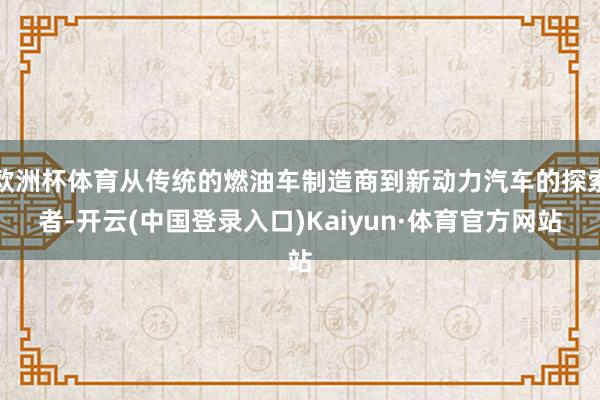 欧洲杯体育从传统的燃油车制造商到新动力汽车的探索者-开云(中国登录入口)Kaiyun·体育官方网站