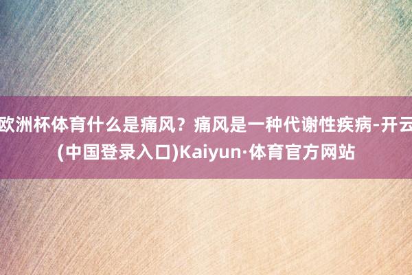 欧洲杯体育什么是痛风？痛风是一种代谢性疾病-开云(中国登录入口)Kaiyun·体育官方网站