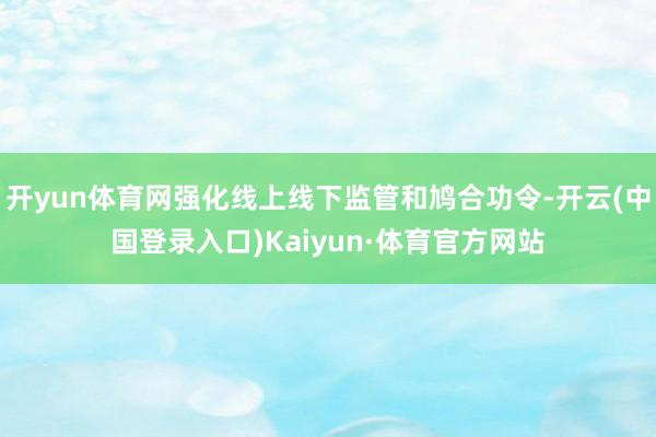 开yun体育网强化线上线下监管和鸠合功令-开云(中国登录入口)Kaiyun·体育官方网站