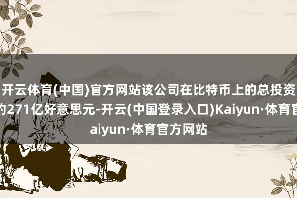 开云体育(中国)官方网站该公司在比特币上的总投资已达到约271亿好意思元-开云(中国登录入口)Kaiyun·体育官方网站