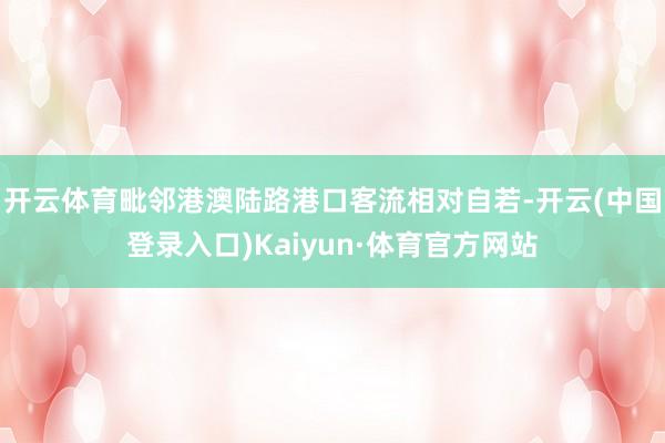 开云体育毗邻港澳陆路港口客流相对自若-开云(中国登录入口)Kaiyun·体育官方网站