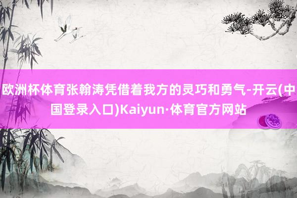 欧洲杯体育张翰涛凭借着我方的灵巧和勇气-开云(中国登录入口)Kaiyun·体育官方网站