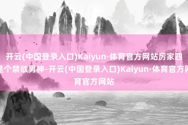 开云(中国登录入口)Kaiyun·体育官方网站厉家四少是个禁欲男神-开云(中国登录入口)Kaiyun·体育官方网站