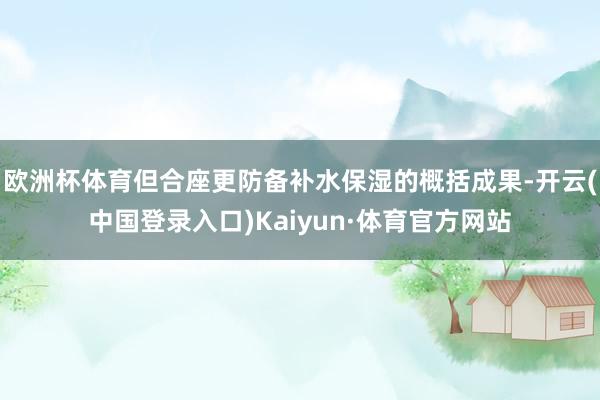欧洲杯体育但合座更防备补水保湿的概括成果-开云(中国登录入口)Kaiyun·体育官方网站