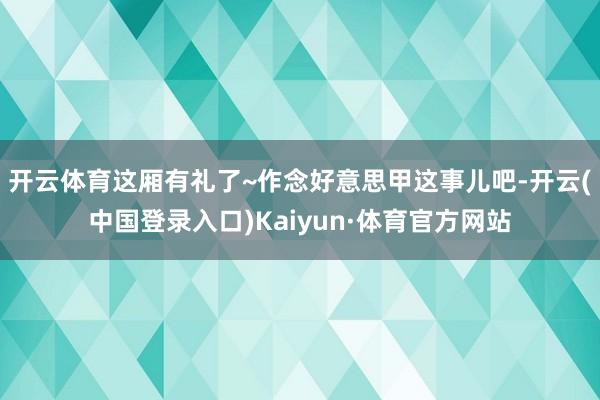开云体育这厢有礼了~作念好意思甲这事儿吧-开云(中国登录入口)Kaiyun·体育官方网站