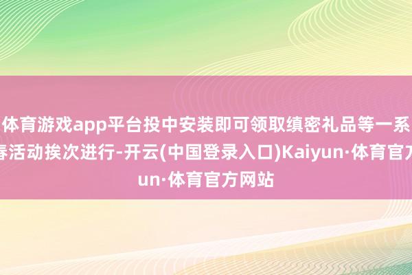体育游戏app平台投中安装即可领取缜密礼品等一系列新春活动挨次进行-开云(中国登录入口)Kaiyun·体育官方网站