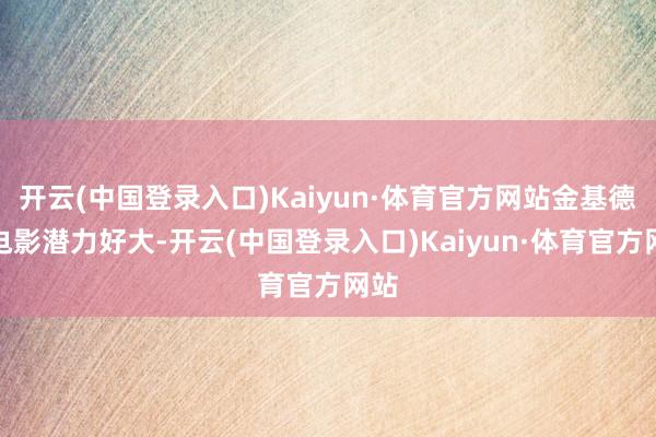 开云(中国登录入口)Kaiyun·体育官方网站金基德的电影潜力好大-开云(中国登录入口)Kaiyun·体育官方网站