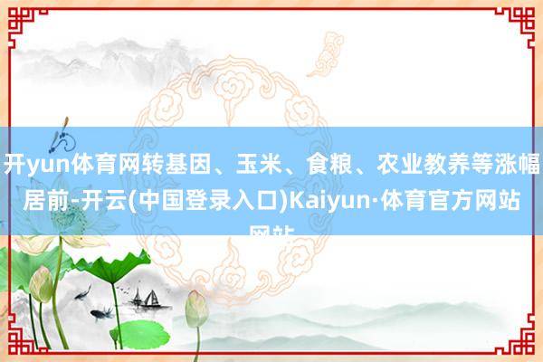 开yun体育网转基因、玉米、食粮、农业教养等涨幅居前-开云(中国登录入口)Kaiyun·体育官方网站