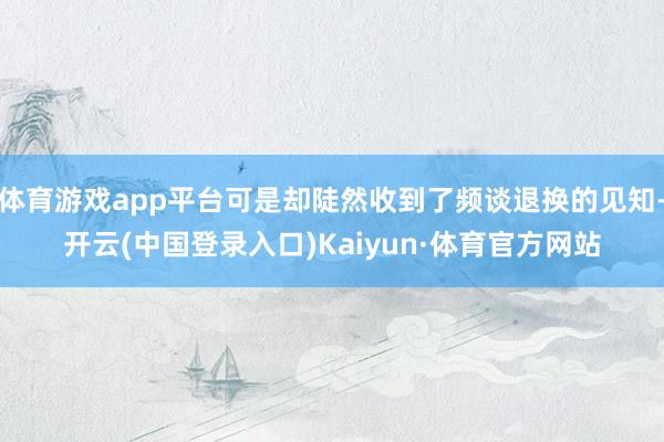 体育游戏app平台可是却陡然收到了频谈退换的见知-开云(中国登录入口)Kaiyun·体育官方网站