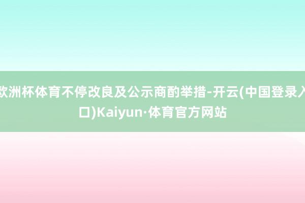 欧洲杯体育不停改良及公示商酌举措-开云(中国登录入口)Kaiyun·体育官方网站