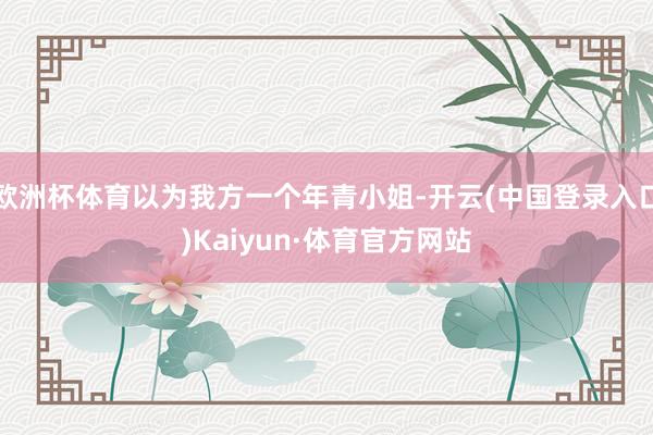 欧洲杯体育以为我方一个年青小姐-开云(中国登录入口)Kaiyun·体育官方网站