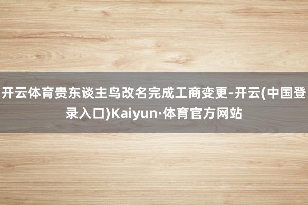 开云体育贵东谈主鸟改名完成工商变更-开云(中国登录入口)Kaiyun·体育官方网站