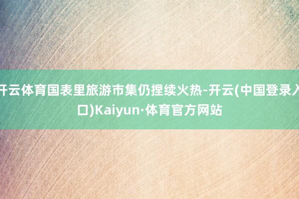 开云体育国表里旅游市集仍捏续火热-开云(中国登录入口)Kaiyun·体育官方网站