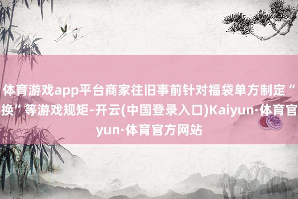 体育游戏app平台商家往旧事前针对福袋单方制定“不退不换”等游戏规矩-开云(中国登录入口)Kaiyun·体育官方网站