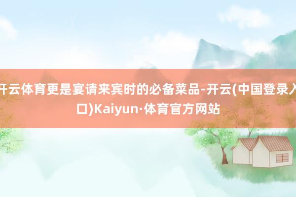 开云体育更是宴请来宾时的必备菜品-开云(中国登录入口)Kaiyun·体育官方网站