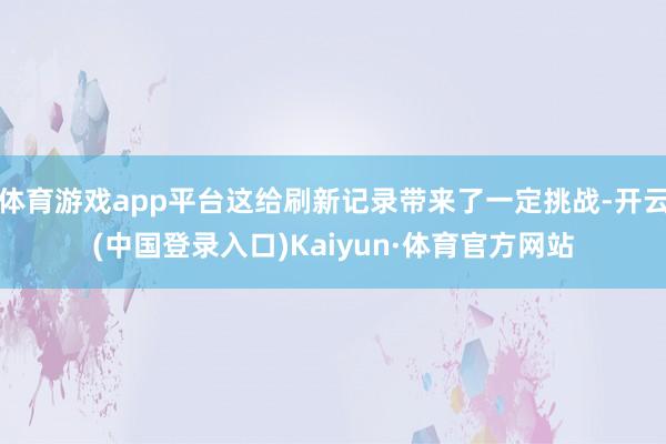 体育游戏app平台这给刷新记录带来了一定挑战-开云(中国登录入口)Kaiyun·体育官方网站