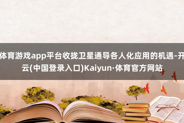 体育游戏app平台收拢卫星通导各人化应用的机遇-开云(中国登录入口)Kaiyun·体育官方网站