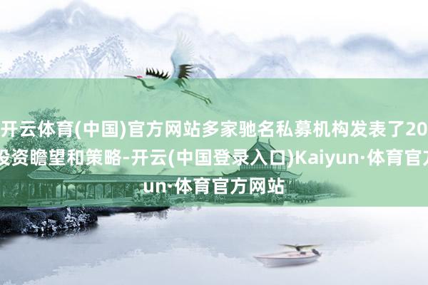 开云体育(中国)官方网站多家驰名私募机构发表了2025年投资瞻望和策略-开云(中国登录入口)Kaiyun·体育官方网站