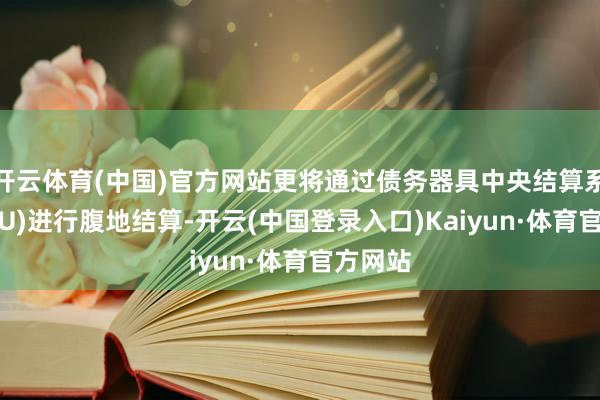 开云体育(中国)官方网站更将通过债务器具中央结算系统(CMU)进行腹地结算-开云(中国登录入口)Kaiyun·体育官方网站