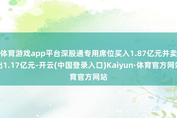 体育游戏app平台深股通专用席位买入1.87亿元并卖出1.17亿元-开云(中国登录入口)Kaiyun·体育官方网站